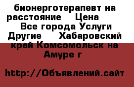 бионерготерапевт на расстояние  › Цена ­ 1 000 - Все города Услуги » Другие   . Хабаровский край,Комсомольск-на-Амуре г.